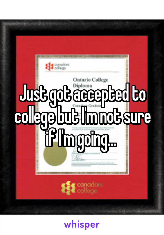 Just got accepted to college but I'm not sure if I'm going... 