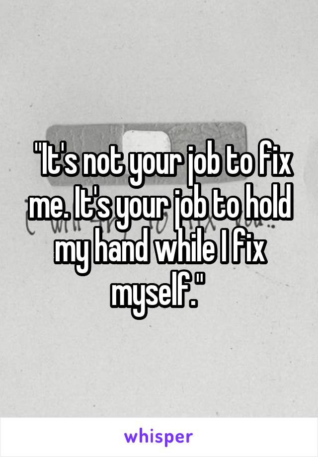  "It's not your job to fix me. It's your job to hold my hand while I fix myself." 