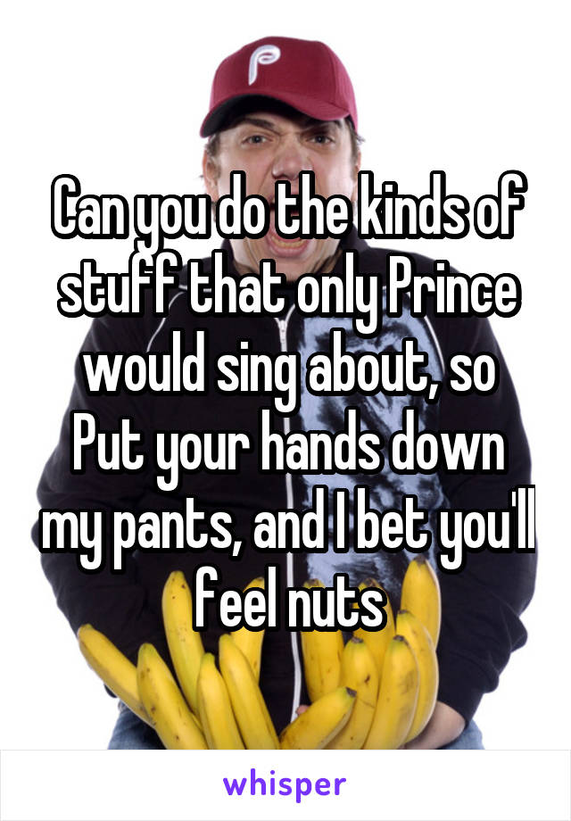 Can you do the kinds of stuff that only Prince would sing about, so
Put your hands down my pants, and I bet you'll feel nuts