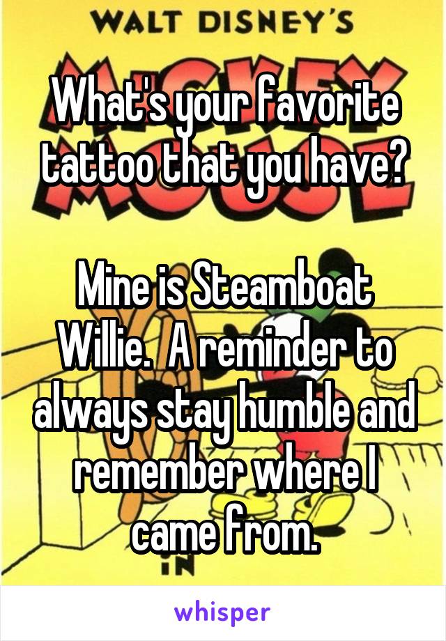 What's your favorite tattoo that you have?

Mine is Steamboat Willie.  A reminder to always stay humble and remember where I came from.