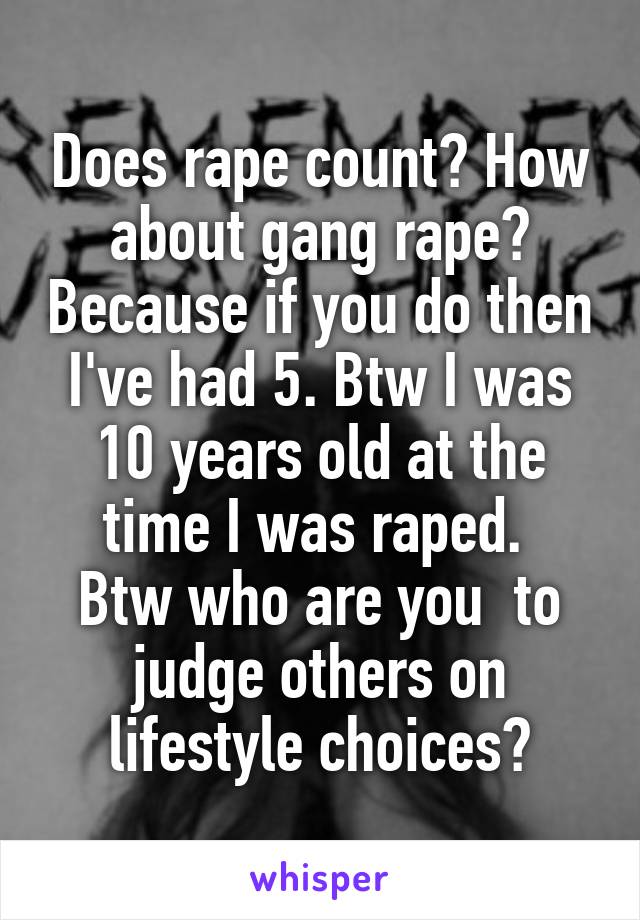 Does rape count? How about gang rape? Because if you do then I've had 5. Btw I was 10 years old at the time I was raped. 
Btw who are you  to judge others on lifestyle choices?