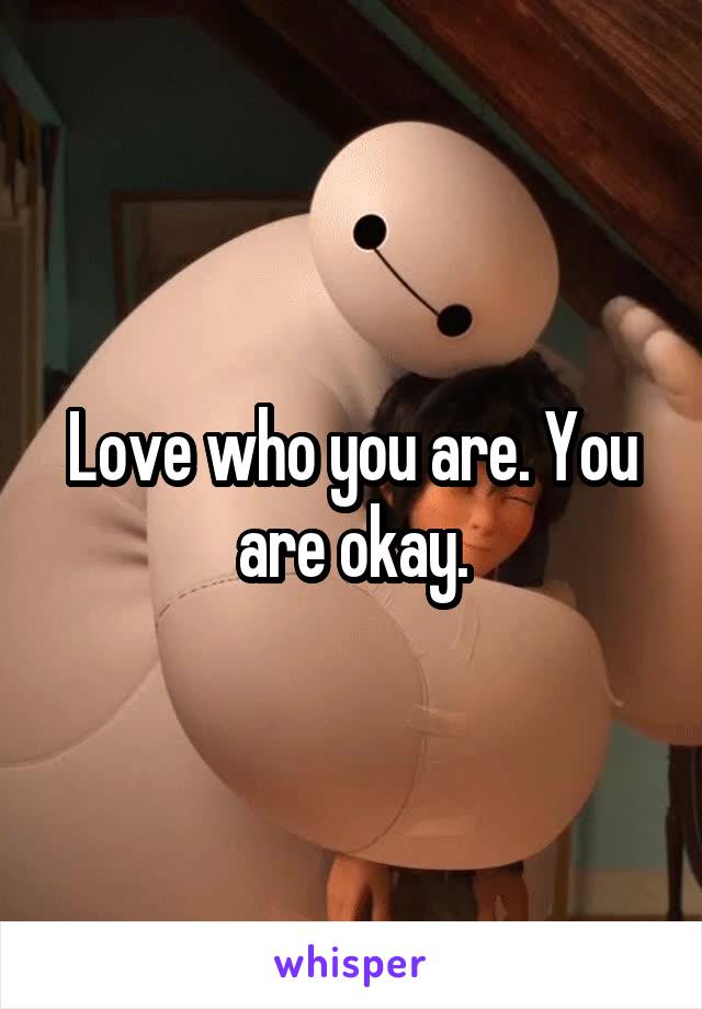 Love who you are. You are okay.