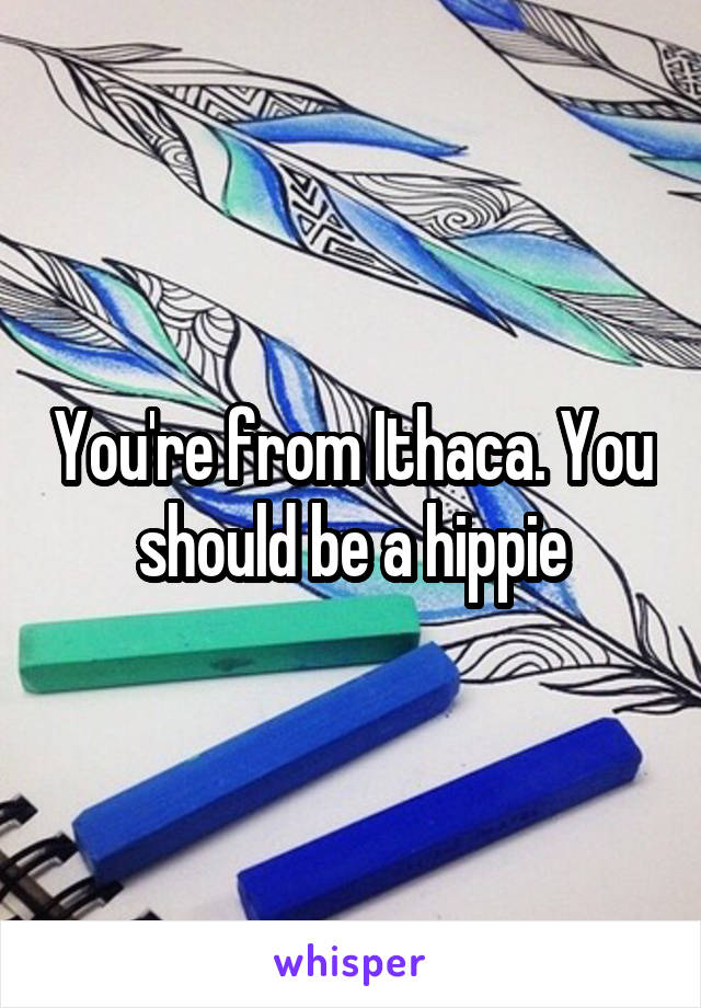 You're from Ithaca. You should be a hippie