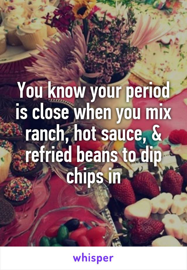 You know your period is close when you mix ranch, hot sauce, & refried beans to dip chips in