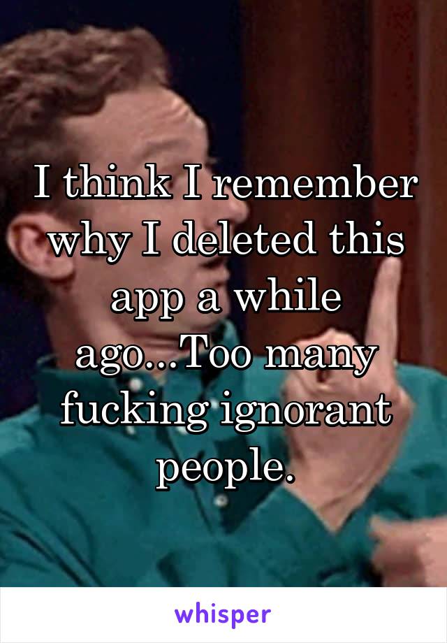 I think I remember why I deleted this app a while ago...Too many fucking ignorant people.