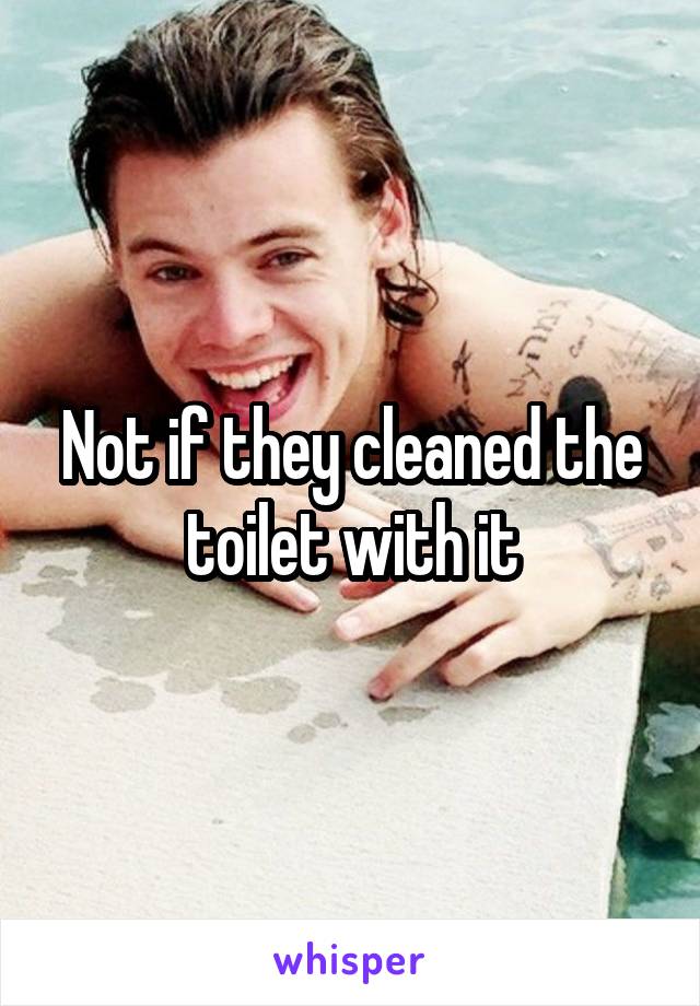 Not if they cleaned the toilet with it