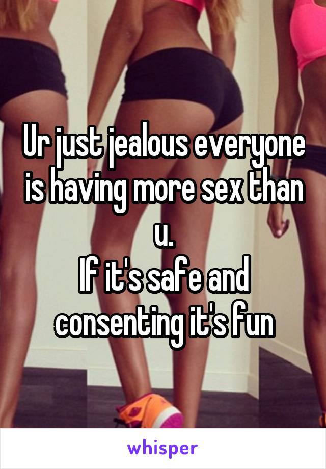 Ur just jealous everyone is having more sex than u.
If it's safe and consenting it's fun