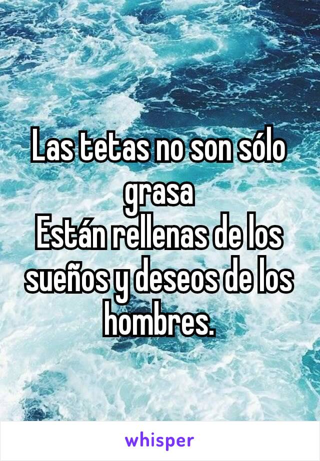 Las tetas no son sólo grasa
Están rellenas de los sueños y deseos de los hombres.