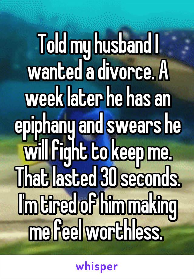 Told my husband I wanted a divorce. A week later he has an epiphany and swears he will fight to keep me. That lasted 30 seconds. I'm tired of him making me feel worthless. 