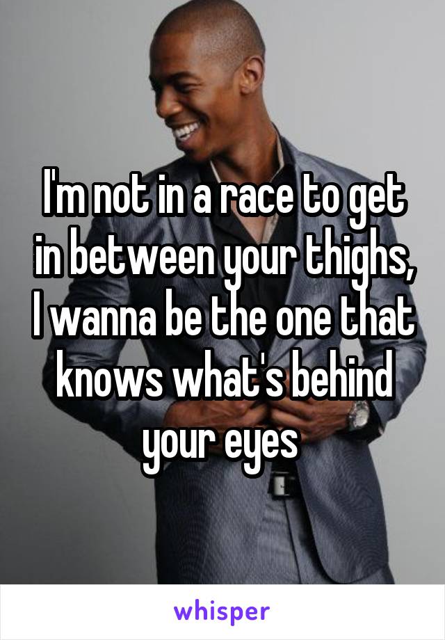 I'm not in a race to get in between your thighs, I wanna be the one that knows what's behind your eyes 