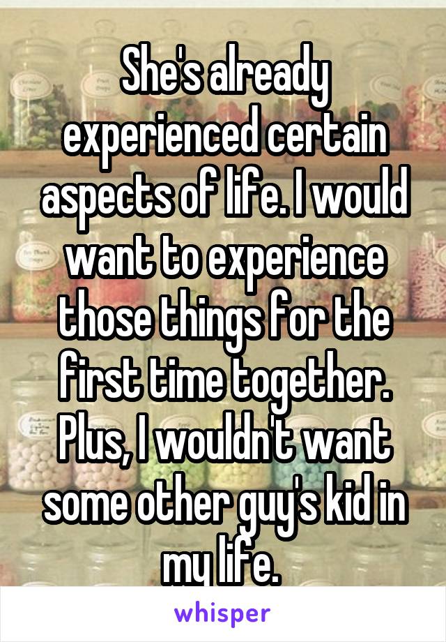 She's already experienced certain aspects of life. I would want to experience those things for the first time together. Plus, I wouldn't want some other guy's kid in my life. 