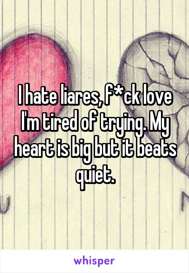 I hate liares, f*ck love I'm tired of trying. My heart is big but it beats quiet.