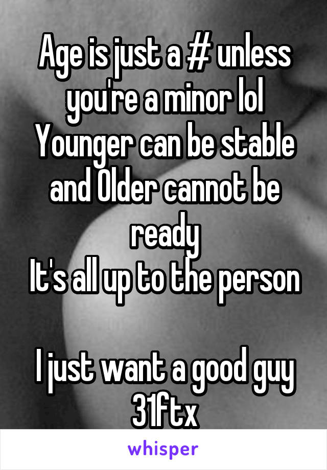 Age is just a # unless you're a minor lol
Younger can be stable and Older cannot be ready
It's all up to the person 
I just want a good guy
31ftx