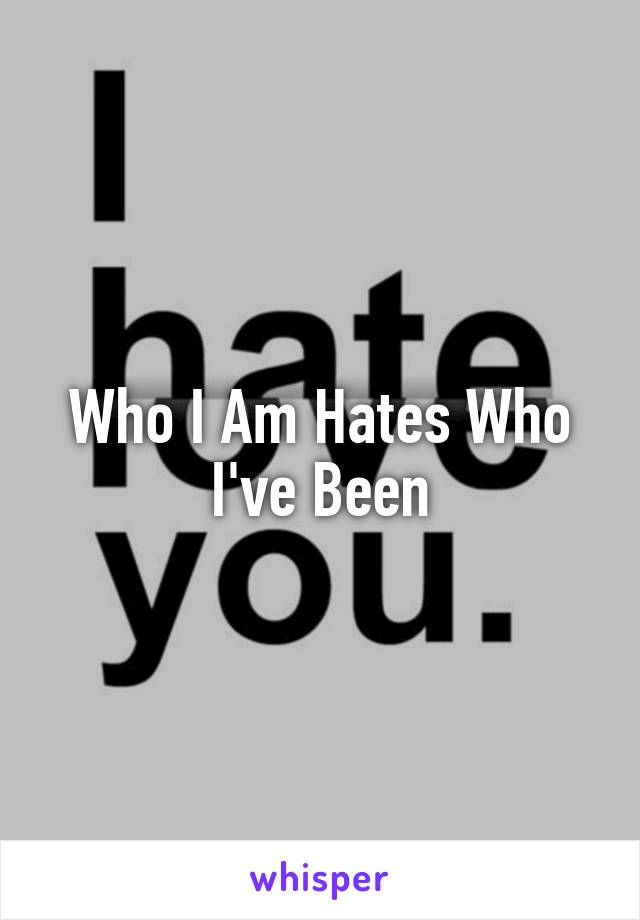 Who I Am Hates Who I've Been