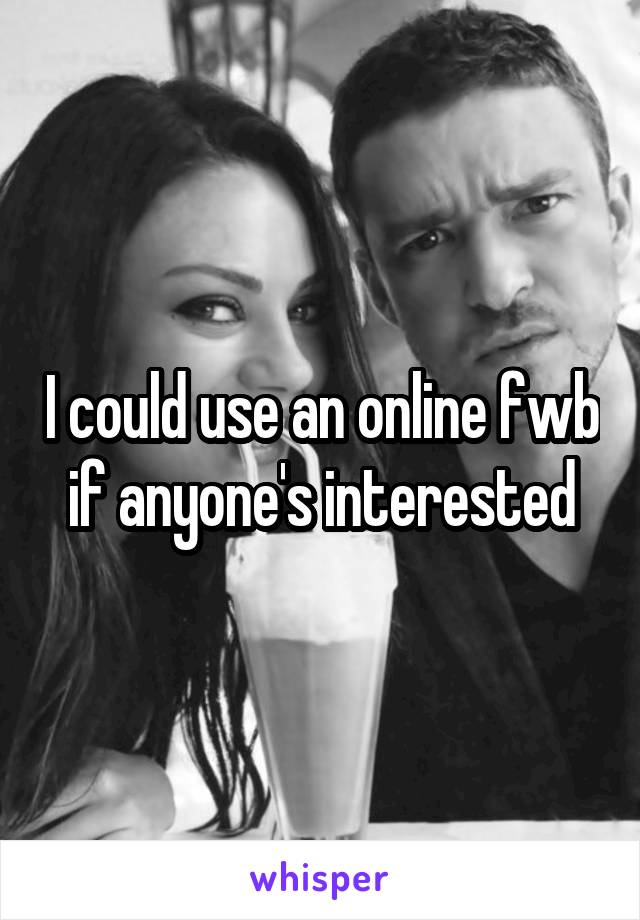 I could use an online fwb if anyone's interested