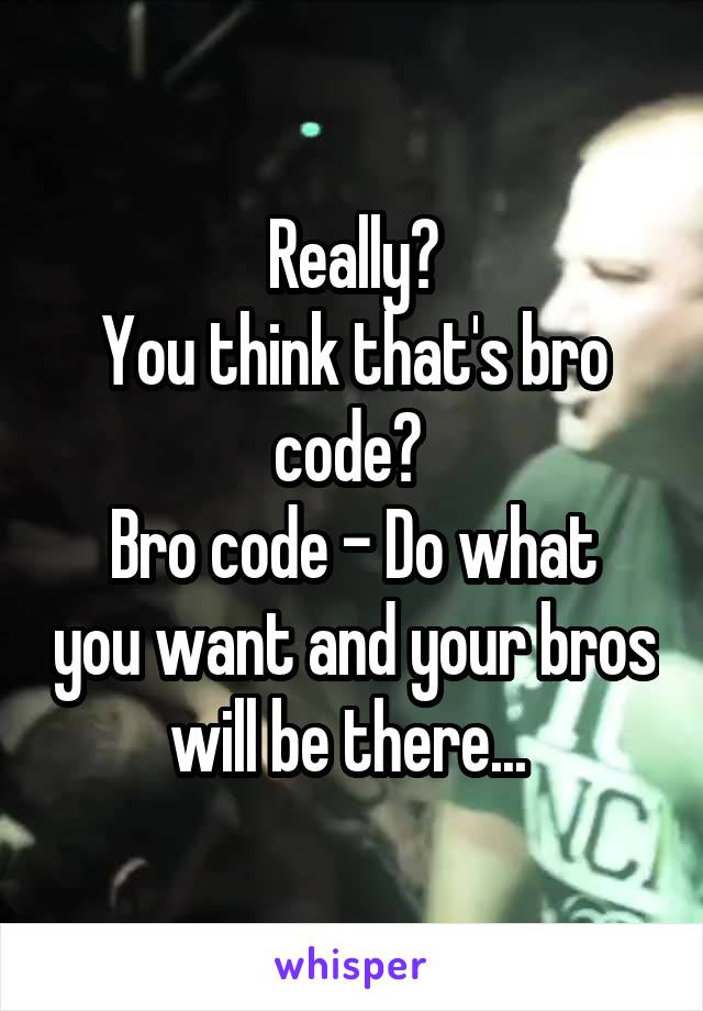 Really?
You think that's bro code? 
Bro code - Do what you want and your bros will be there... 