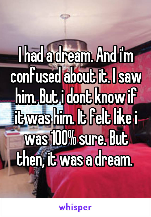 I had a dream. And i'm confused about it. I saw him. But i dont know if it was him. It felt like i was 100% sure. But then, it was a dream. 