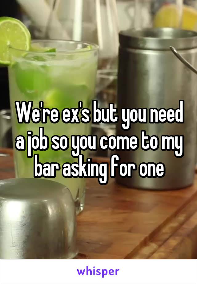 We're ex's but you need a job so you come to my bar asking for one