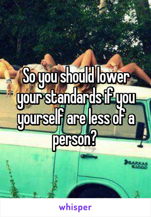 So you should lower your standards if you yourself are less of a person? 