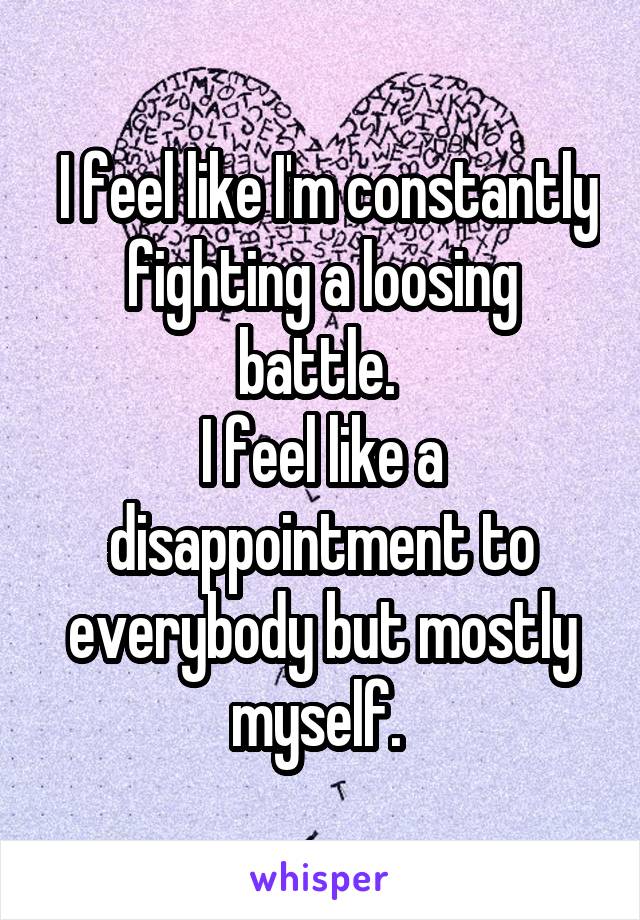  I feel like I'm constantly fighting a loosing battle. 
I feel like a disappointment to everybody but mostly myself. 