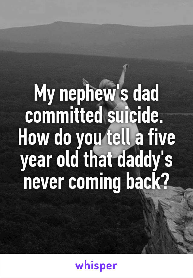 My nephew's dad committed suicide. 
How do you tell a five year old that daddy's never coming back?