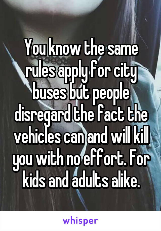 You know the same rules apply for city buses but people disregard the fact the vehicles can and will kill you with no effort. For kids and adults alike.