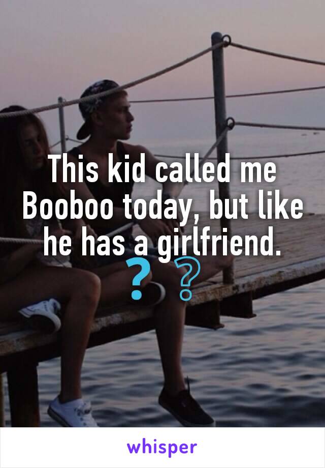 This kid called me Booboo today, but like he has a girlfriend. ❓❔