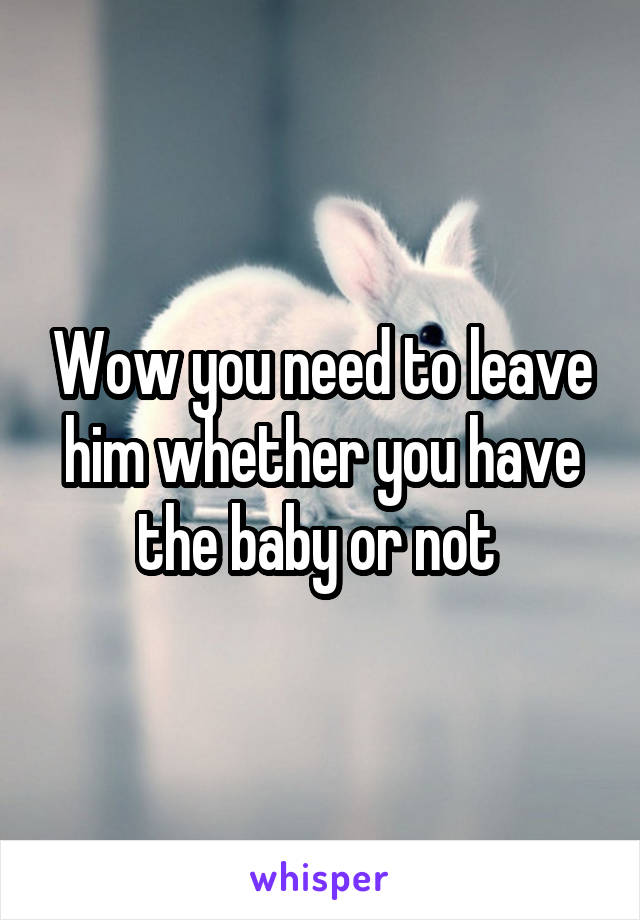 Wow you need to leave him whether you have the baby or not 