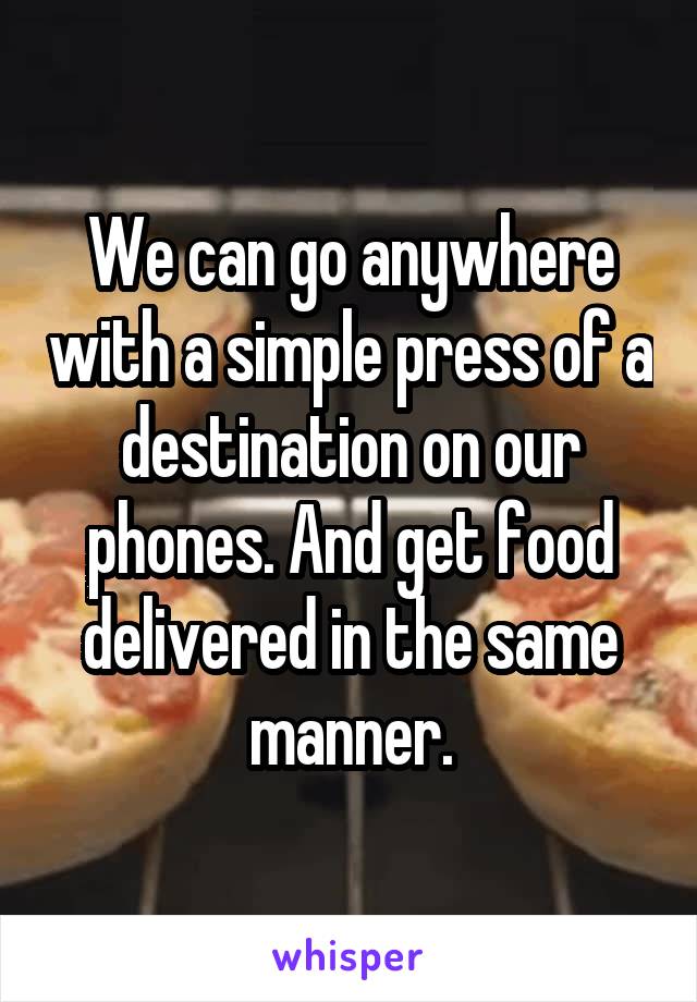 We can go anywhere with a simple press of a destination on our phones. And get food delivered in the same manner.