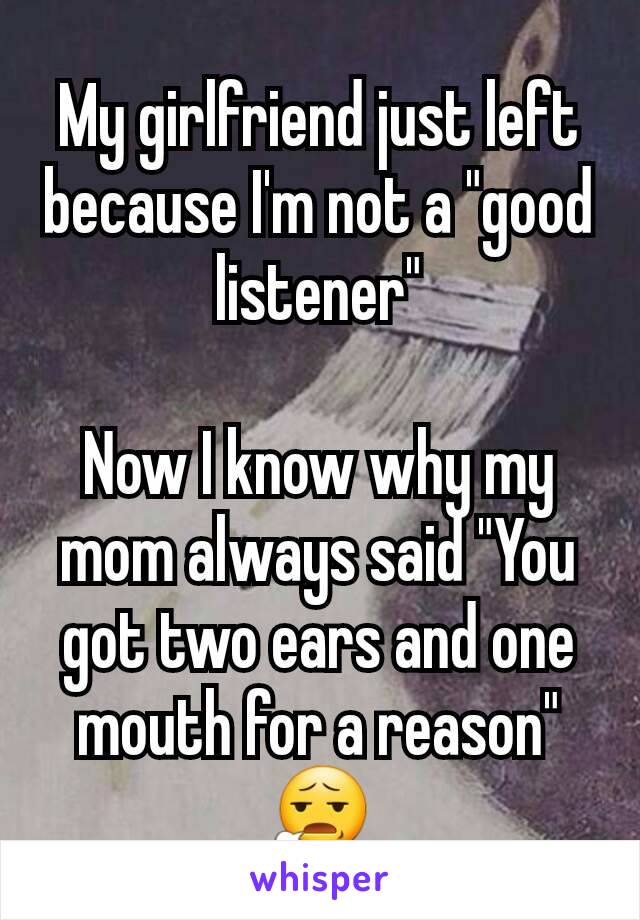 My girlfriend just left because I'm not a "good listener"

Now I know why my mom always said "You got two ears and one mouth for a reason"
😧