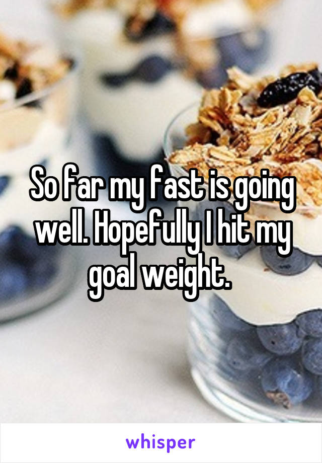 So far my fast is going well. Hopefully I hit my goal weight. 