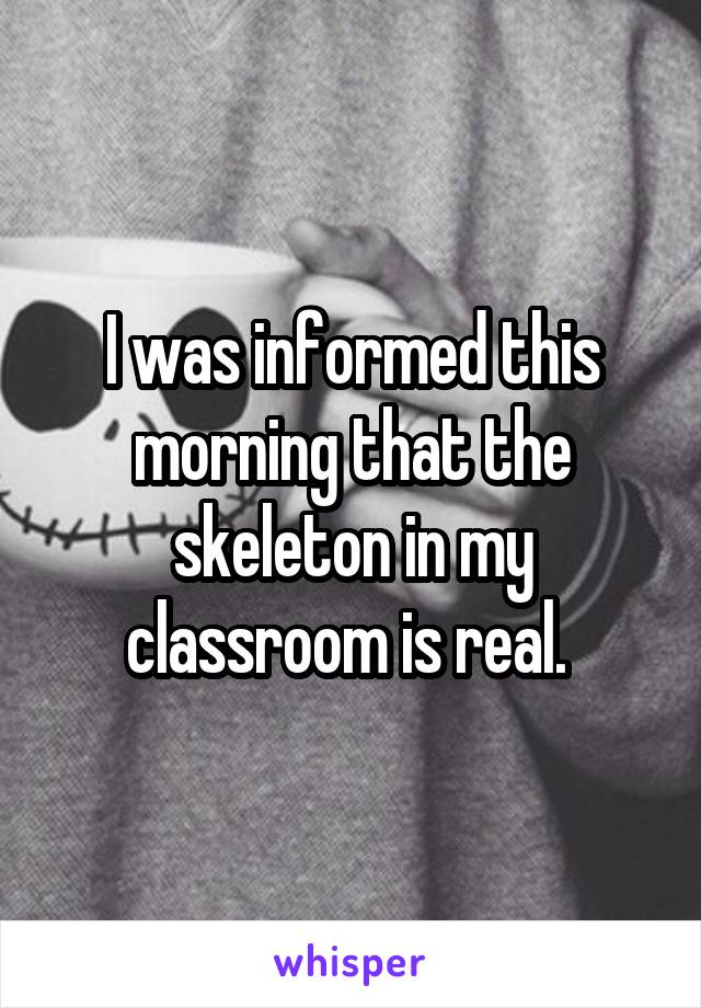 I was informed this morning that the skeleton in my classroom is real. 