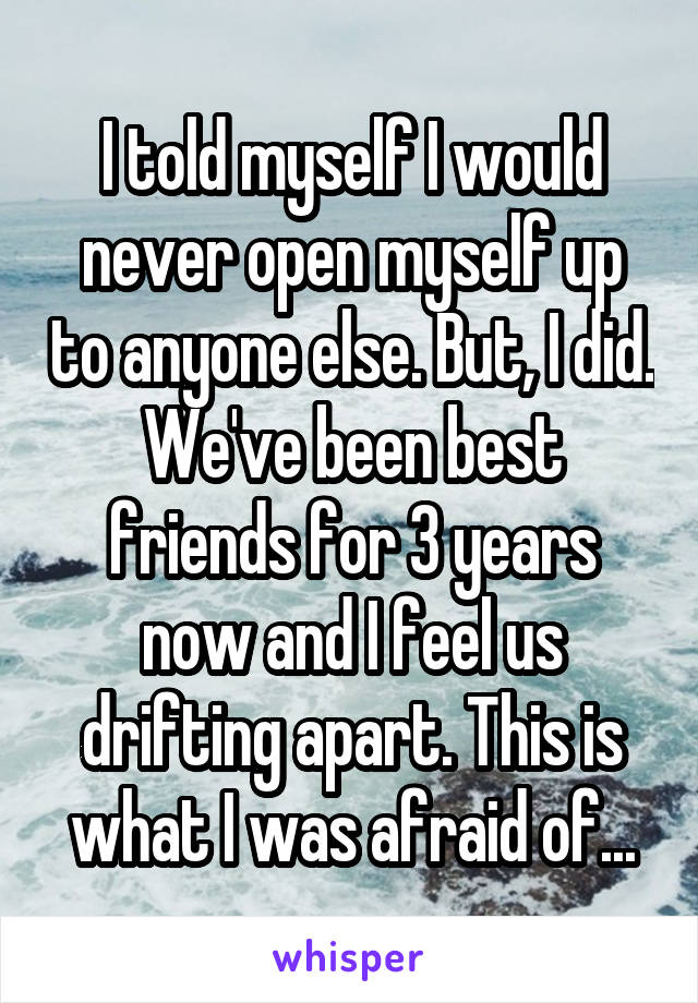 I told myself I would never open myself up to anyone else. But, I did. We've been best friends for 3 years now and I feel us drifting apart. This is what I was afraid of...