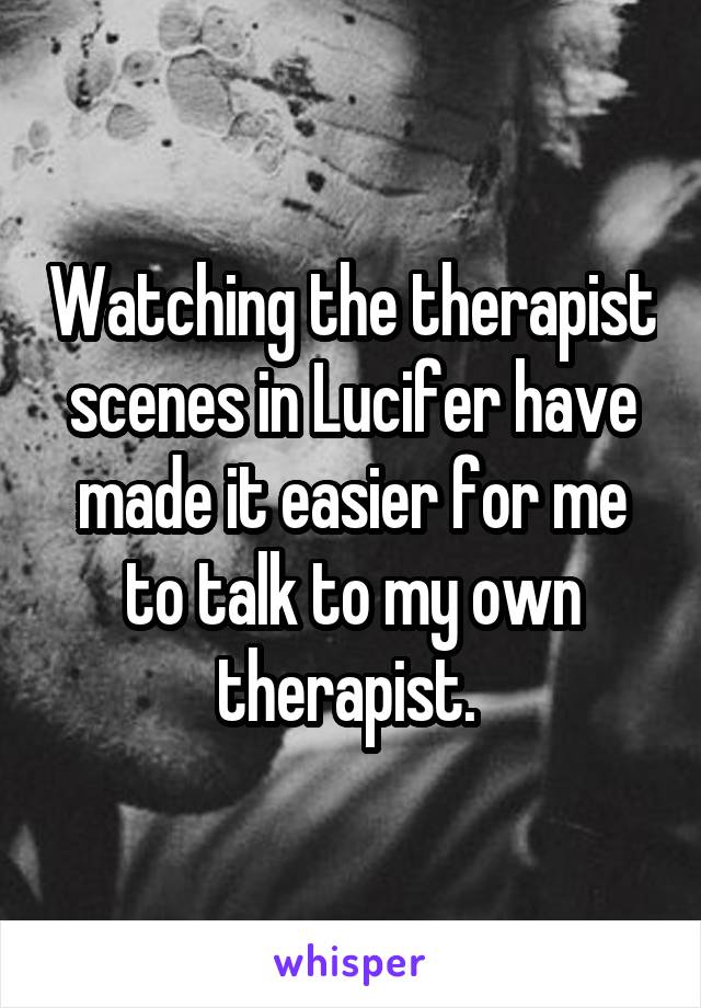 Watching the therapist scenes in Lucifer have made it easier for me to talk to my own therapist. 