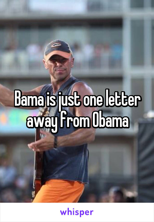 Bama is just one letter away from Obama