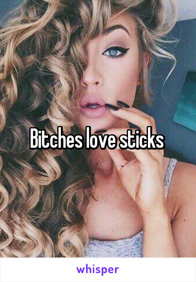 Bitches love sticks 