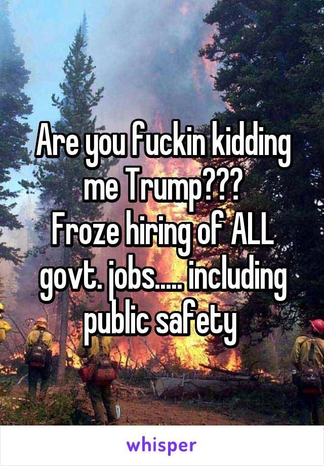 Are you fuckin kidding me Trump???
Froze hiring of ALL govt. jobs..... including public safety 