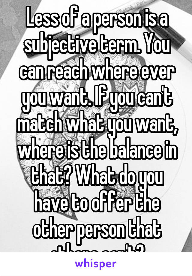 Less of a person is a subjective term. You can reach where ever you want. If you can't match what you want, where is the balance in that? What do you have to offer the other person that others can't?