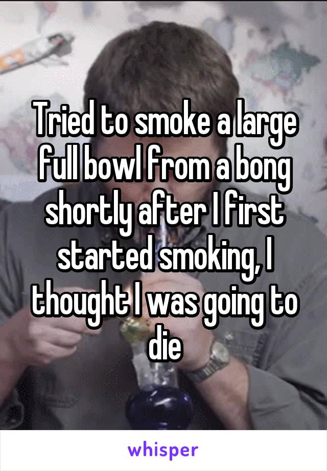 Tried to smoke a large full bowl from a bong shortly after I first started smoking, I thought I was going to die