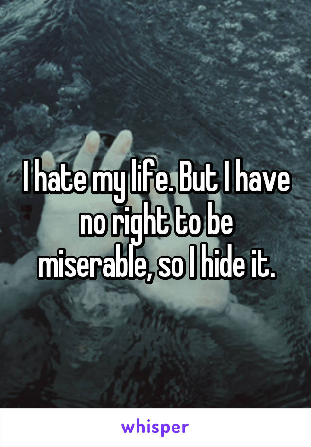 I hate my life. But I have no right to be miserable, so I hide it.