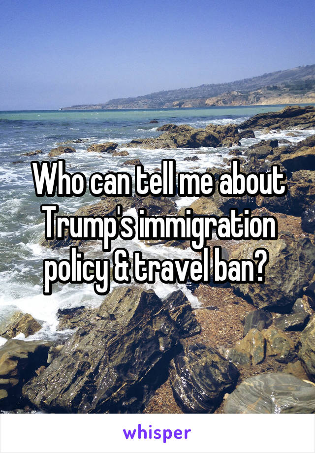 Who can tell me about Trump's immigration policy & travel ban? 