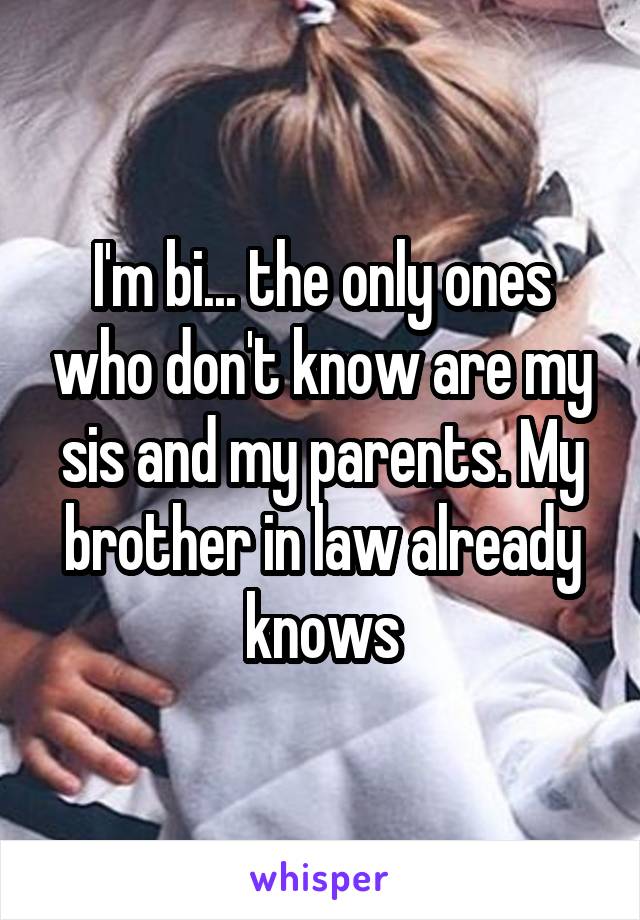 I'm bi... the only ones who don't know are my sis and my parents. My brother in law already knows