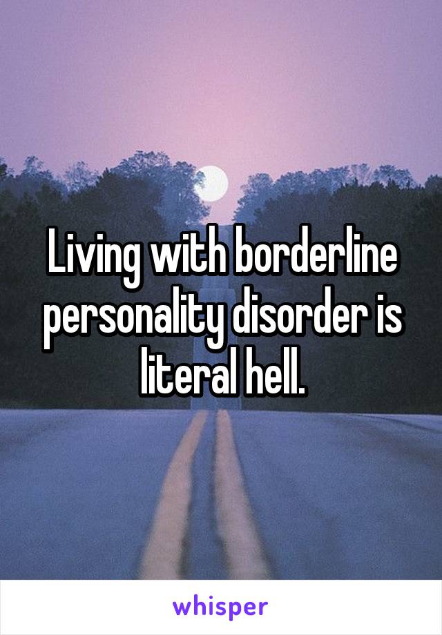 Living with borderline personality disorder is literal hell.