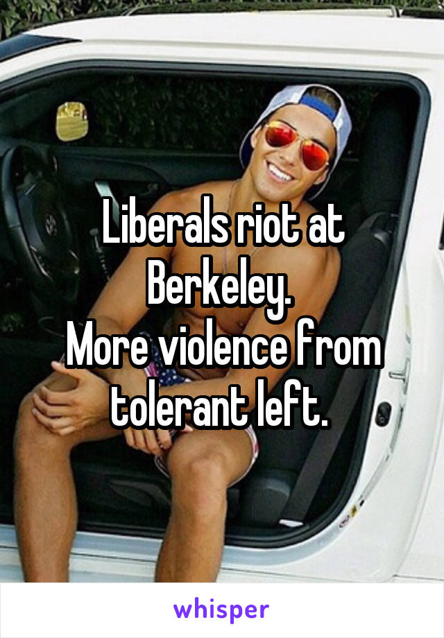 Liberals riot at Berkeley. 
More violence from tolerant left. 