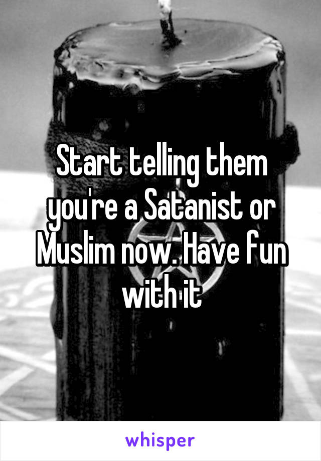 Start telling them you're a Satanist or Muslim now. Have fun with it