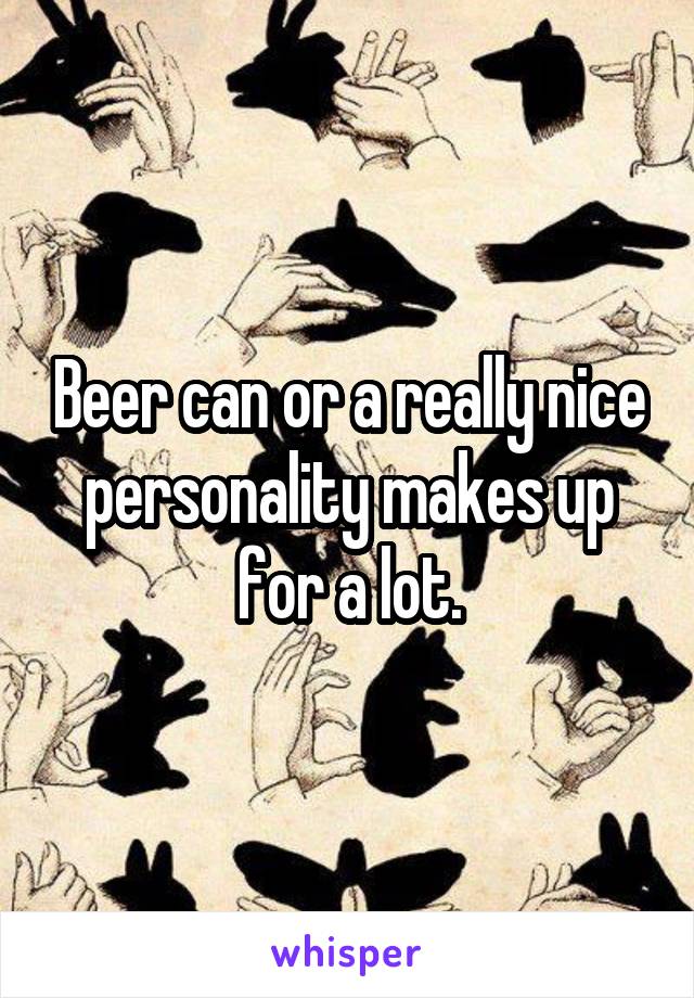 Beer can or a really nice personality makes up for a lot.