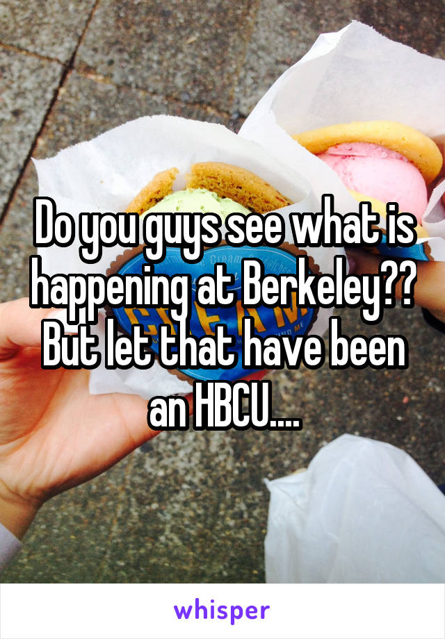 Do you guys see what is happening at Berkeley?? But let that have been an HBCU....