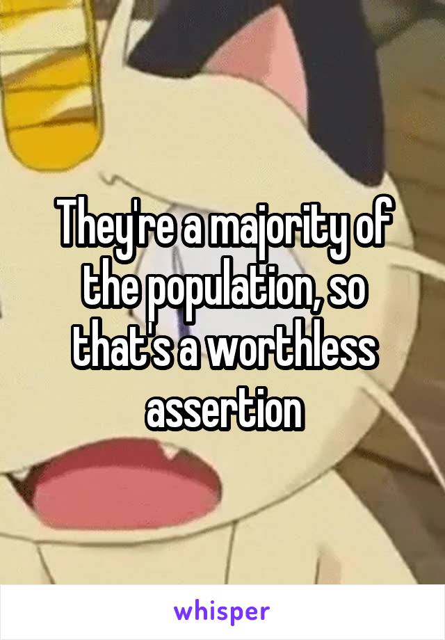 They're a majority of the population, so that's a worthless assertion