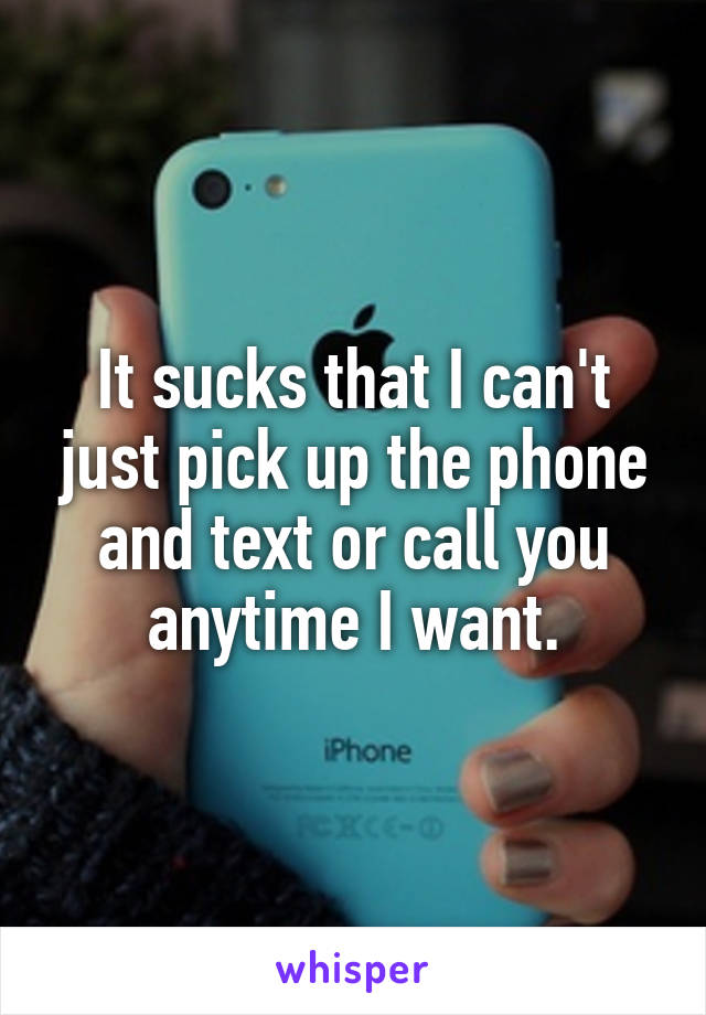 It sucks that I can't just pick up the phone and text or call you anytime I want.