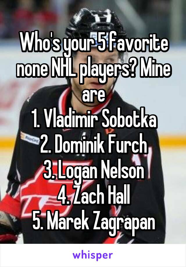 Who's your 5 favorite none NHL players? Mine are
1. Vladimir Sobotka
2. Dominik Furch
3. Logan Nelson
4. Zach Hall
5. Marek Zagrapan